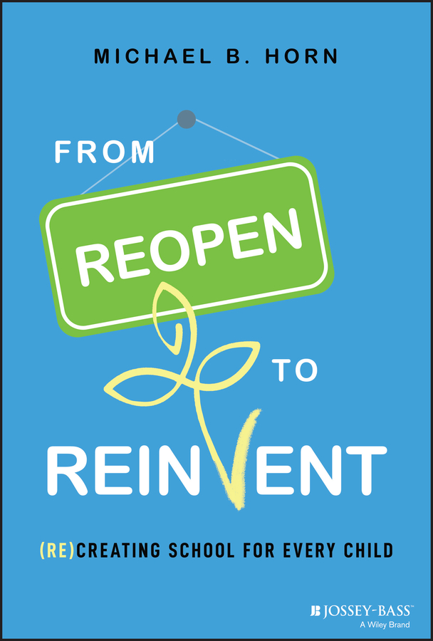 From Reopen to Reinvent : (Re)Creating School for Every Child | Horn, Michael B.