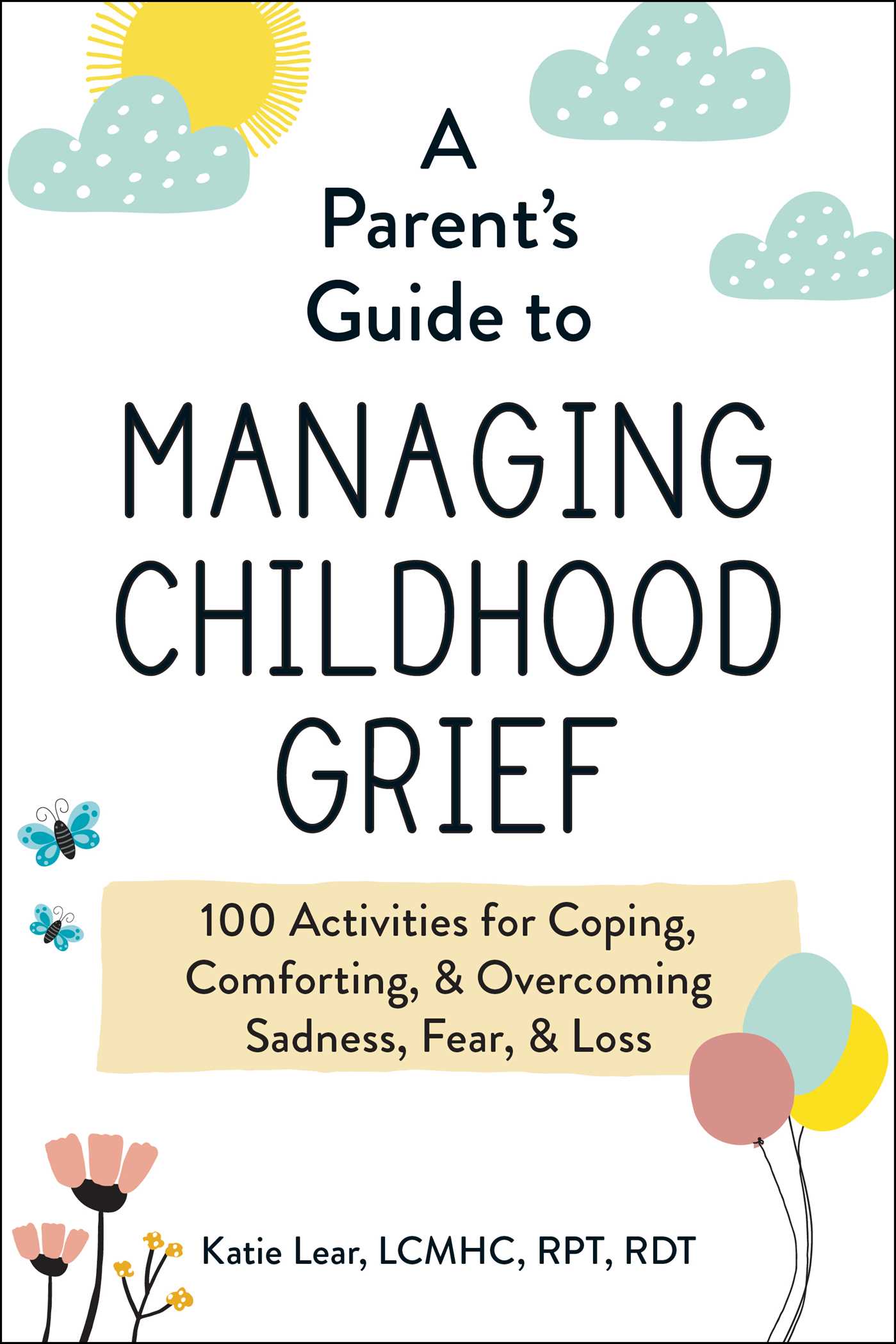 A Parent's Guide to Managing Childhood Grief : 100 Activities for Coping, Comforting, & Overcoming Sadness, Fear, & Loss | Lear, Katie