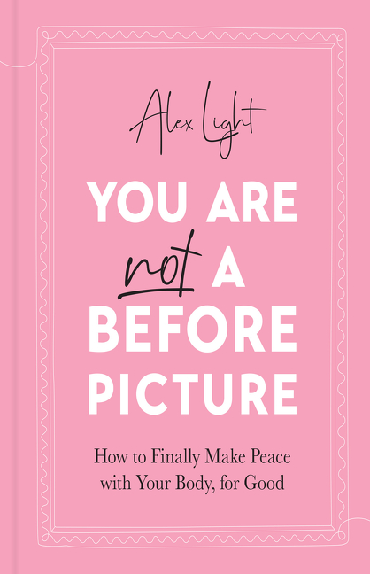 You Are Not a Before Picture: How to finally make peace with your body, for good | Light, Alex