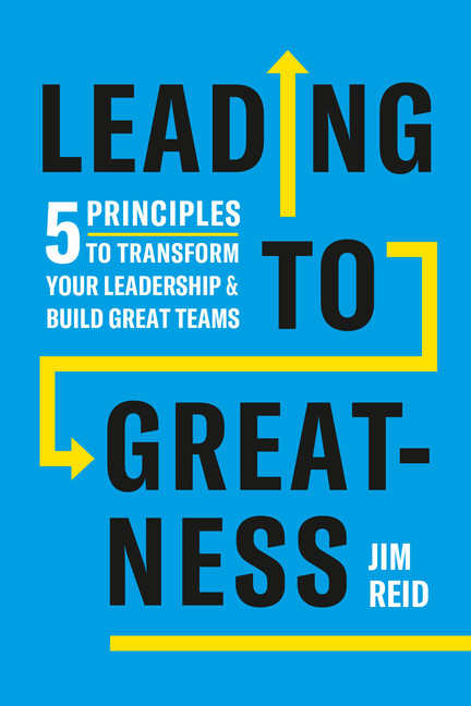 Leading to Greatness : 5 Principles to Transform your Leadership and Build Great Teams | Reid, Jim