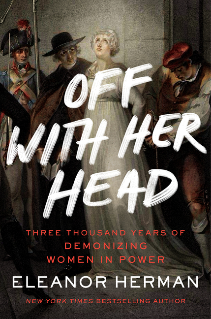 Off with Her Head : Three Thousand Years of Demonizing Women in Power | Herman, Eleanor