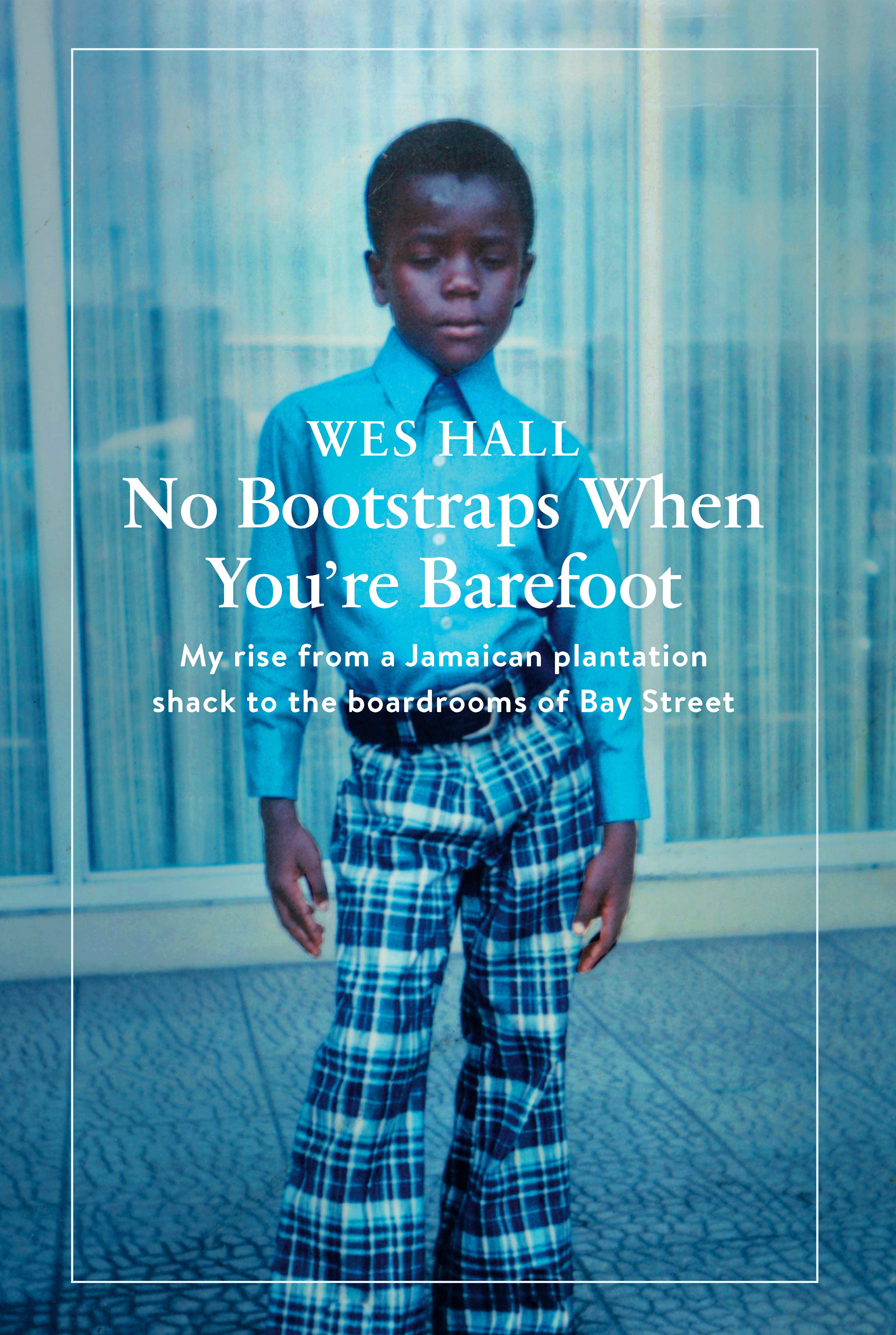 No Bootstraps When You're Barefoot : My rise from a Jamaican plantation shack to the boardrooms of Bay Street | Hall, Wes