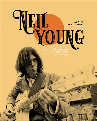 Neil Young : sept décennies au sommet du rock | Gardinier, Alain