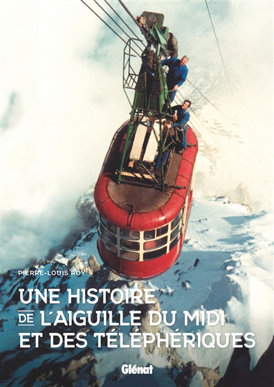Une histoire de l'aiguille du Midi et des téléphériques | Roy, Pierre-Louis