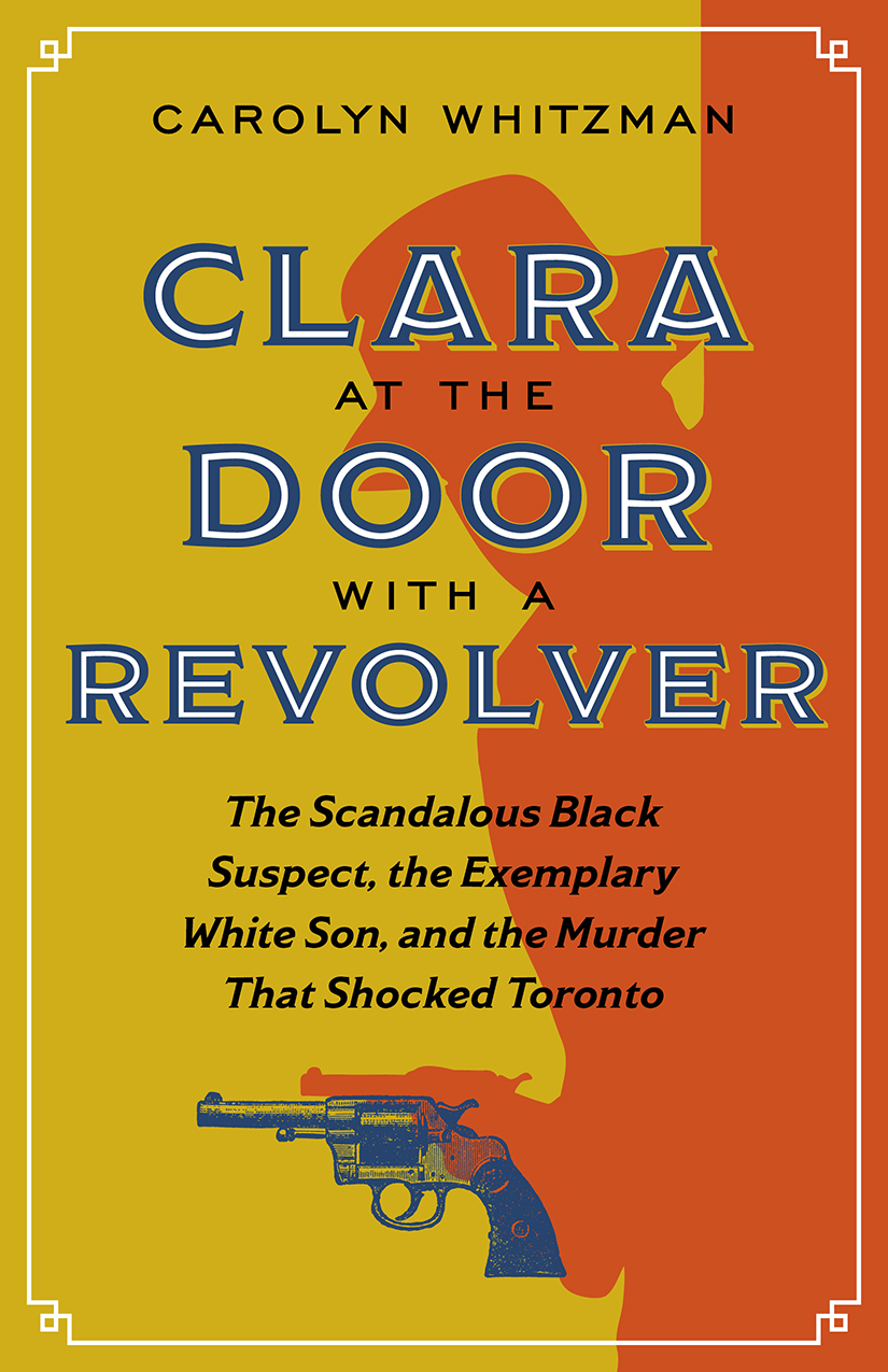 Clara at the Door with a Revolver : The Scandalous Black Suspect, the Exemplary White Son, and the Murder That Shocked Toronto | Whitzman, Carolyn