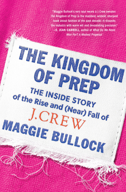 The Kingdom of Prep : The Inside Story of the Rise and (Near) Fall of J.Crew | Bullock, Maggie