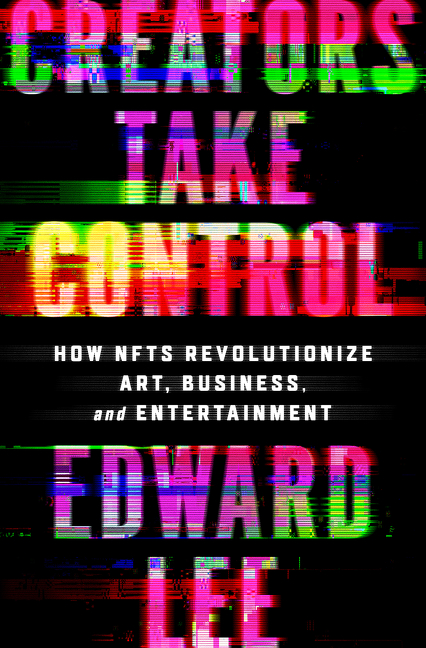 Creators Take Control : How NFTs Revolutionize Art, Business, and Entertainment | Lee, Edward