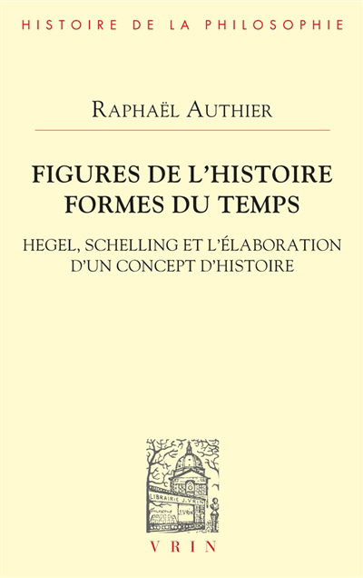 Figures de l'histoire, formes du temps : Hegel, Schelling et l'élaboration d'un concept d'histoire | Authier, Raphaël