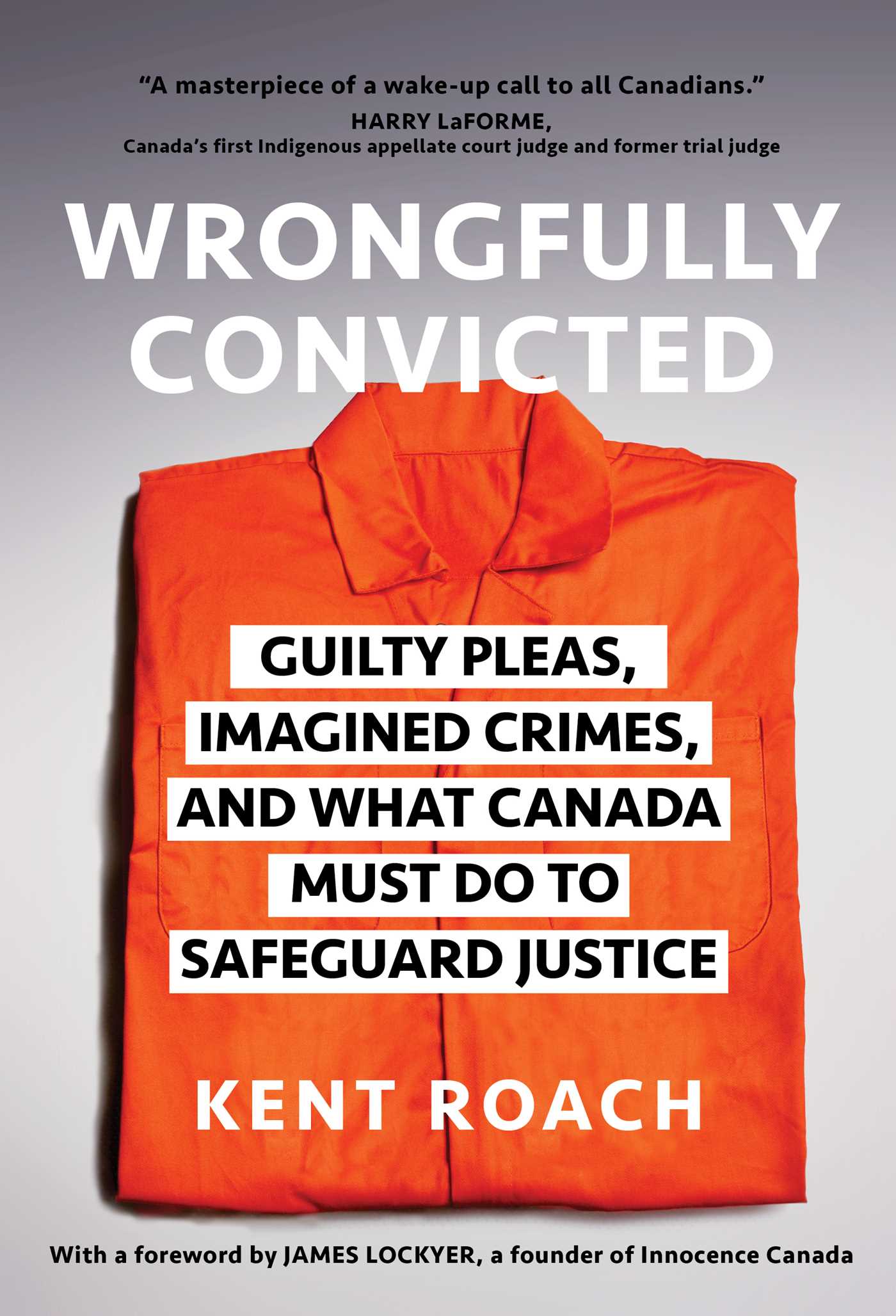 Wrongfully Convicted : Guilty Pleas, Imagined Crimes, and What Canada Must Do to Safeguard Justice | Roach, Kent
