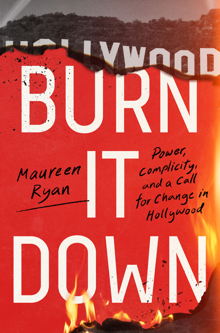 Burn It Down : Power, Complicity, and a Call for Change in Hollywood | Ryan, Maureen