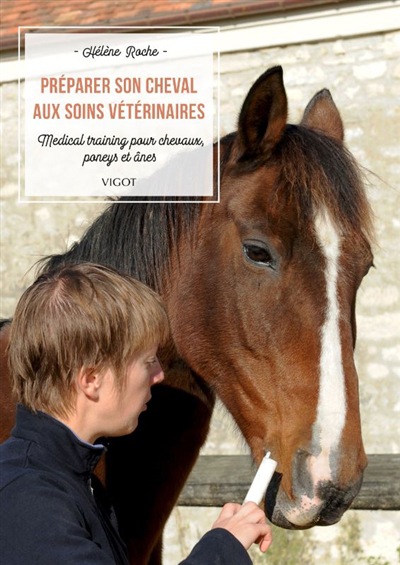 Préparer son cheval aux soins vétérinaires : medical training pour chevaux, poneys et ânes | Roche, Hélène