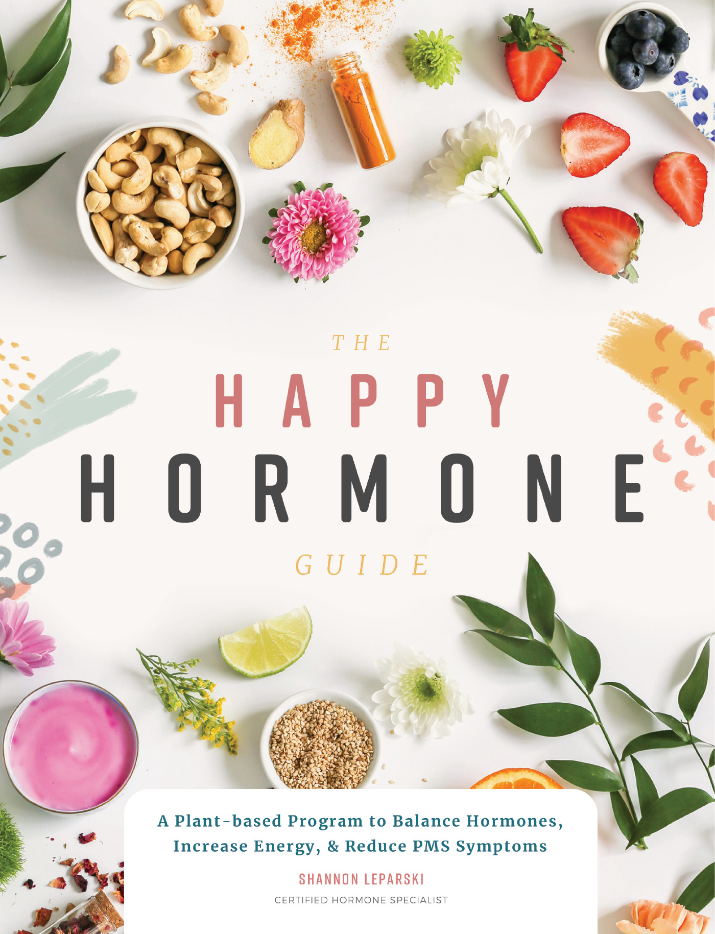 The Happy Hormone Guide : A Plant-based Program to Balance Hormones, Increase Energy, &amp; Reduce PMS Symptoms | Leparski, Shannon