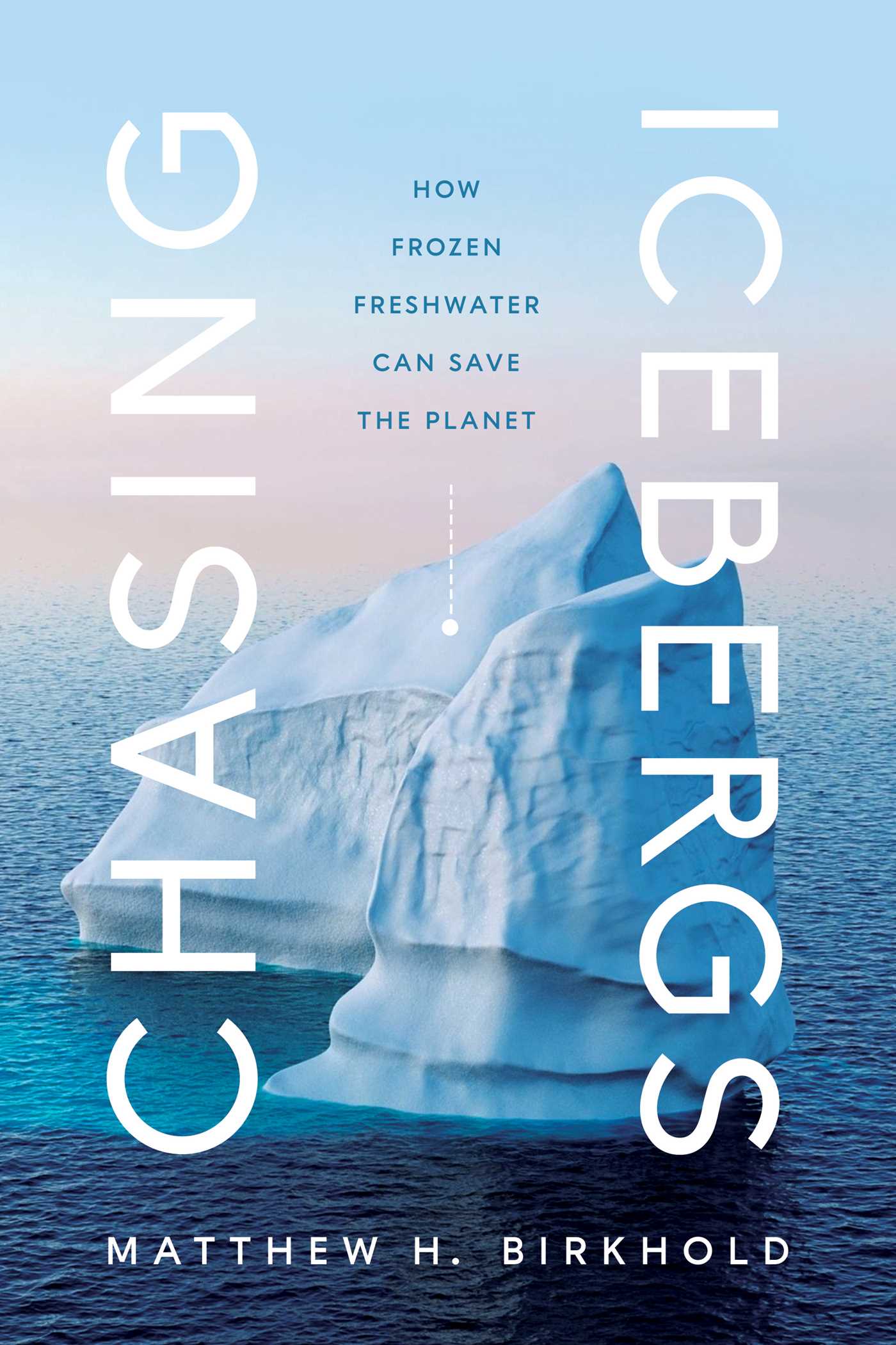 Chasing Icebergs : How Frozen Freshwater Can Save the Planet | Birkhold, Matthew H.
