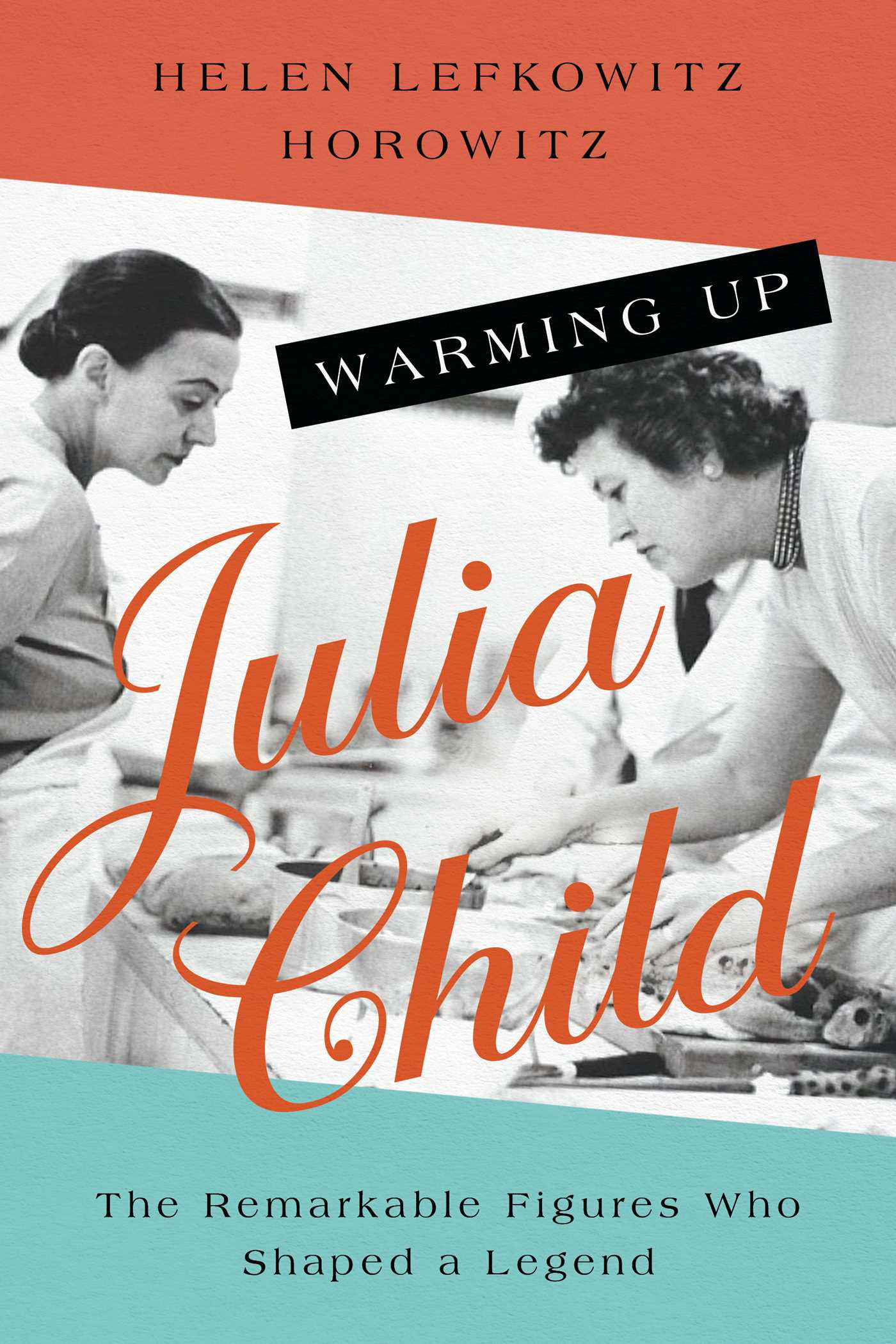 Warming Up Julia Child : The Remarkable Figures Who Shaped a Legend | Horowitz, Helen Lefkowitz