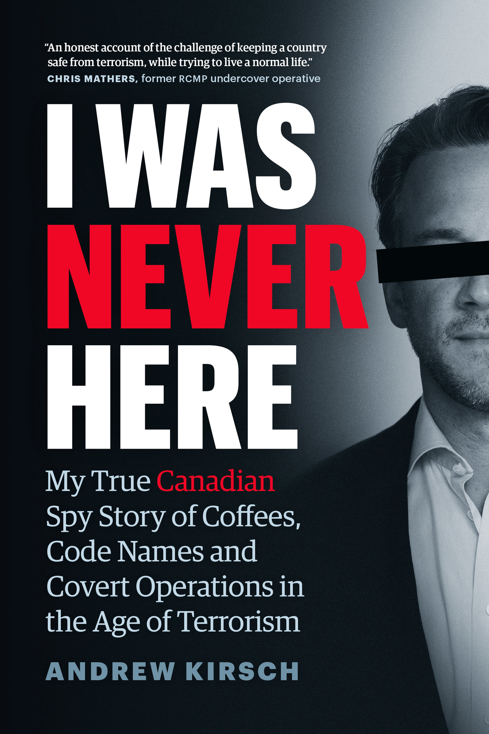 I Was Never Here : My True Canadian Spy Story of Coffees, Code Names, and Covert Operations in the Age of Terrorism | Kirsch, Andrew