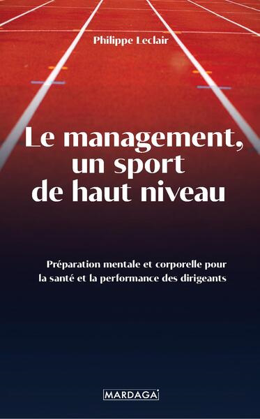 management, un sport de haut niveau : préparation mentale et corporelle pour la santé et la performance des dirigeants (Le) | Leclair, Philippe (Auteur)