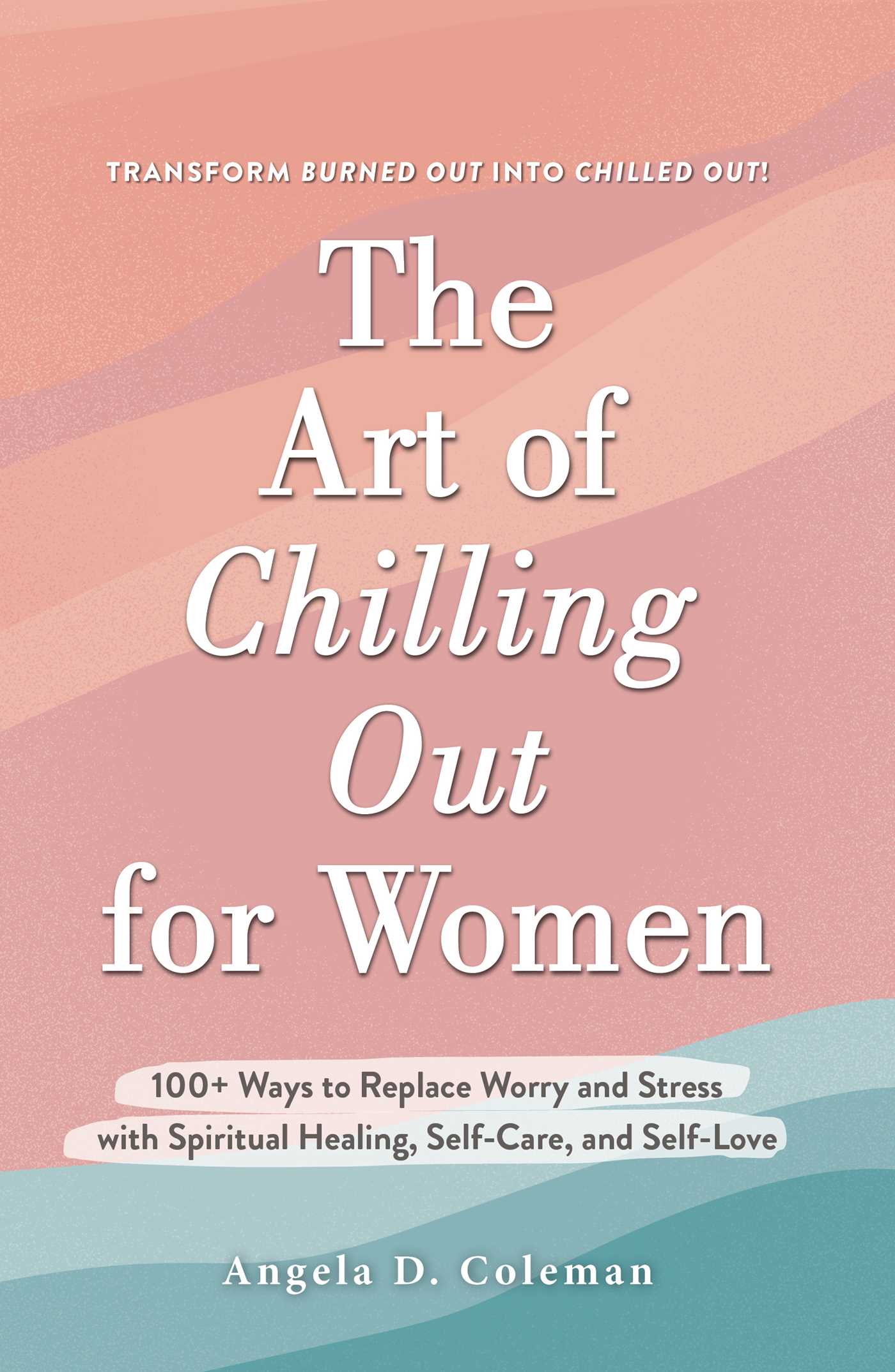 The Art of Chilling Out for Women : 100+ Ways to Replace Worry and Stress with Spiritual Healing, Self-Care, and Self-Love | Coleman, Angela D. (Auteur)
