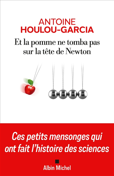 Et la pomme ne tomba pas sur la tête de Newton : ces petits mensonges qui ont fait l'histoire des sciences | Houlou Garcia, Antoine (Auteur)
