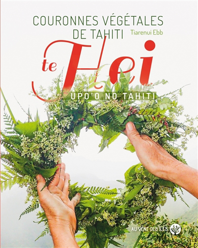 Couronnes végétales de Tahiti = Te hei upo'o no Tahiti | Ebb, Tiarenui (Auteur)