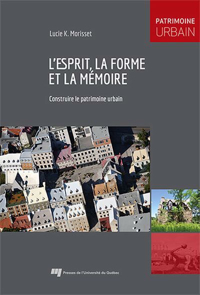 L'esprit, la forme et la mémoire : Construire le patrimoine urbain | Morisset, Lucie K. (Auteur)