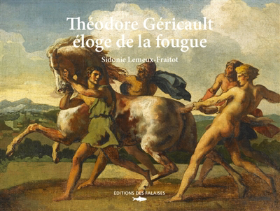 Théodore Géricault, l'éloge de la fougue | Lemeux-Fraitot, Sidonie (Auteur)
