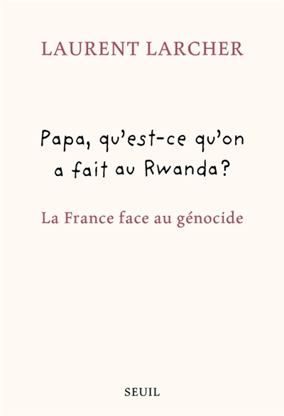Papa, qu'est-ce qu'on a fait au Rwanda ? : la France face au génocide | Larcher, Laurent
