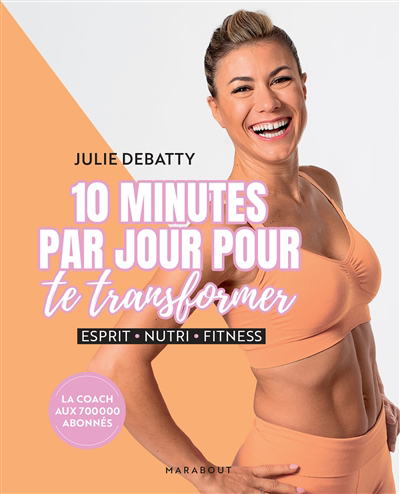 10 minutes par jour pour te transformer : esprit, nutri, fitness | Debatty, Julie (Auteur)
