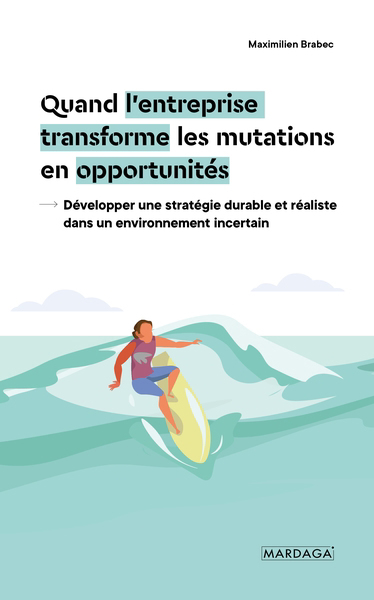 Quand l'entreprise transforme les mutations en opportunités : développer une stratégie durable et réaliste dans un environnement incertain | Brabec, Maximilien (Auteur)