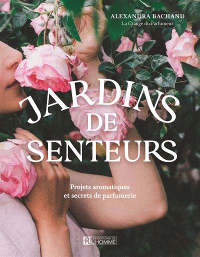 Jardins de senteurs : Projets aromatiques et secrets de parfumerie | Bachand, Alexandra (Auteur)